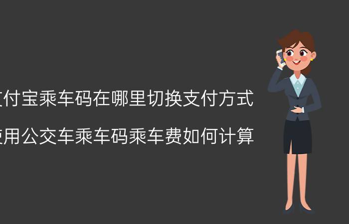 支付宝乘车码在哪里切换支付方式 使用公交车乘车码乘车费如何计算？